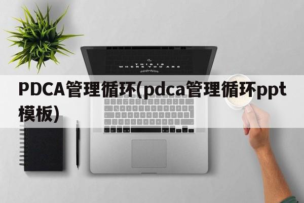 PDCA管理循环(pdca管理循环ppt模板)