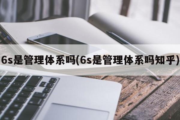 6s是管理体系吗(6s是管理体系吗知乎)